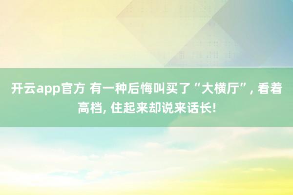 开云app官方 有一种后悔叫买了“大横厅”, 看着高档, 住起来却说来话长!