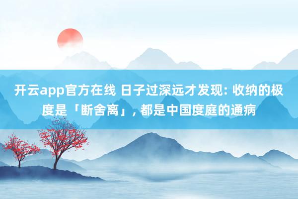 开云app官方在线 日子过深远才发现: 收纳的极度是「断舍离」, 都是中国度庭的通病