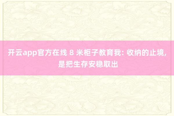 开云app官方在线 8 米柜子教育我: 收纳的止境, 是把生存安稳取出