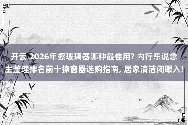 开云 2026年擦玻璃器哪种最佳用? 内行东说念主整理排名前十擦窗器选购指南, 居家清洁闭眼入!