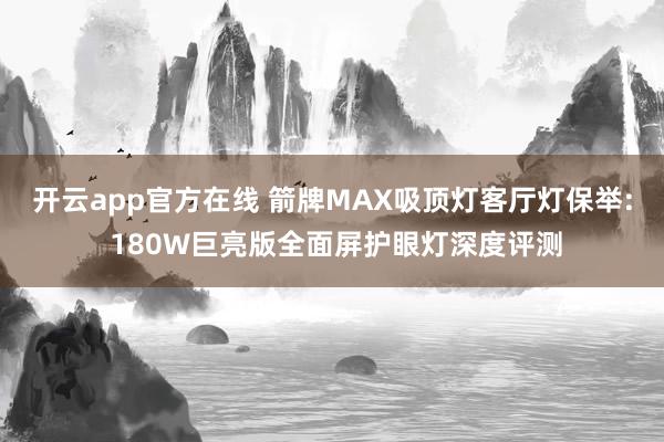 开云app官方在线 箭牌MAX吸顶灯客厅灯保举: 180W巨亮版全面屏护眼灯深度评测