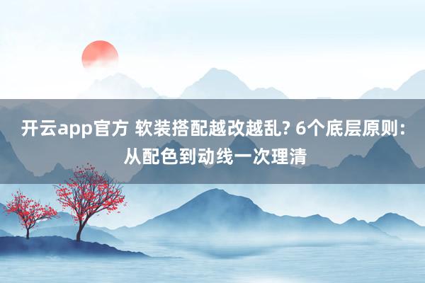 开云app官方 软装搭配越改越乱? 6个底层原则: 从配色到动线一次理清