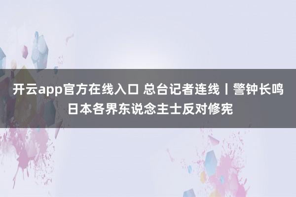 开云app官方在线入口 总台记者连线丨警钟长鸣 日本各界东说念主士反对修宪