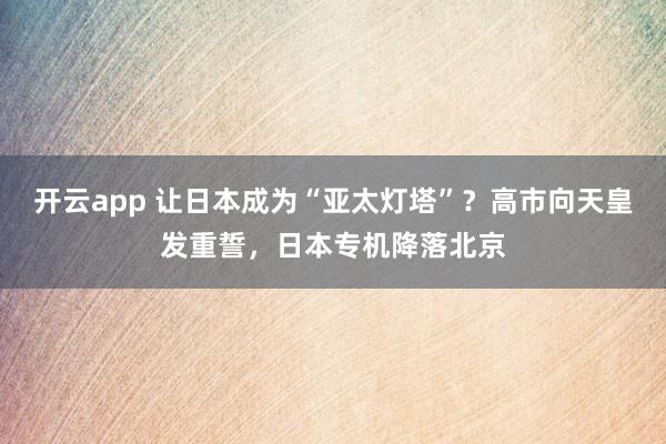 开云app 让日本成为“亚太灯塔”？高市向天皇发重誓，日本专机降落北京