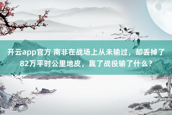 开云app官方 南非在战场上从未输过，却丢掉了82万平时公里地皮，赢了战役输了什么？