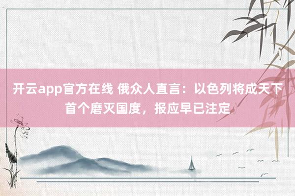 开云app官方在线 俄众人直言：以色列将成天下首个磨灭国度，报应早已注定