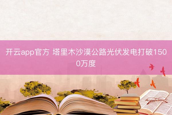 开云app官方 塔里木沙漠公路光伏发电打破1500万度