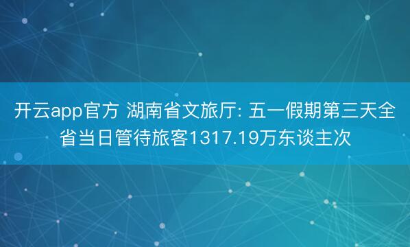 开云app官方 湖南省文旅厅: 五一假期第三天全省当日管待旅客1317.19万东谈主次