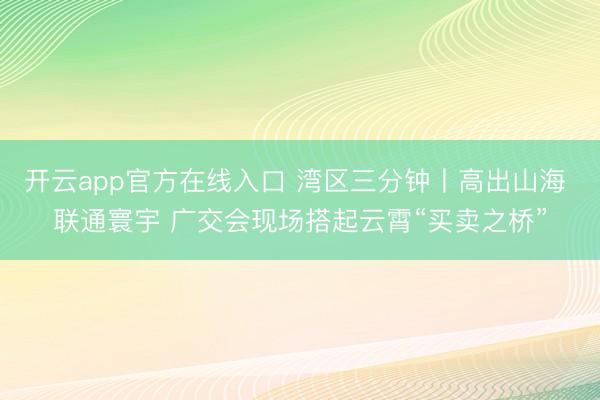 开云app官方在线入口 湾区三分钟丨高出山海 联通寰宇 广交会现场搭起云霄“买卖之桥”
