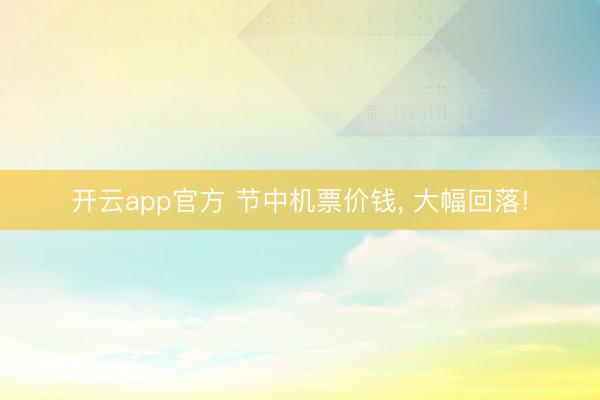 开云app官方 节中机票价钱, 大幅回落!