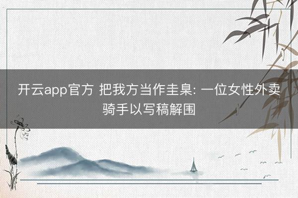开云app官方 把我方当作圭臬: 一位女性外卖骑手以写稿解围