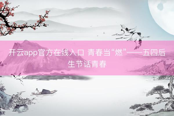 开云app官方在线入口 青春当“燃”——五四后生节话青春