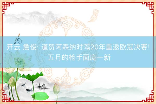 开云 詹俊: 道贺阿森纳时隔20年重返欧冠决赛! 五月的枪手面庞一新