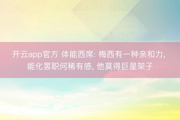开云app官方 体能西席: 梅西有一种亲和力， 能化罢职何稀有感， 他莫得巨星架子