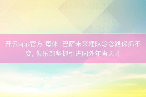 开云app官方 每体: 巴萨未来建队念念路保抓不变， 俱乐部坚抓引进国外年青天才