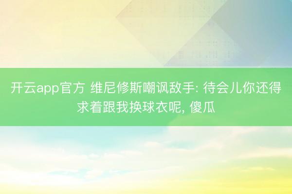 开云app官方 维尼修斯嘲讽敌手: 待会儿你还得求着跟我换球衣呢， 傻瓜