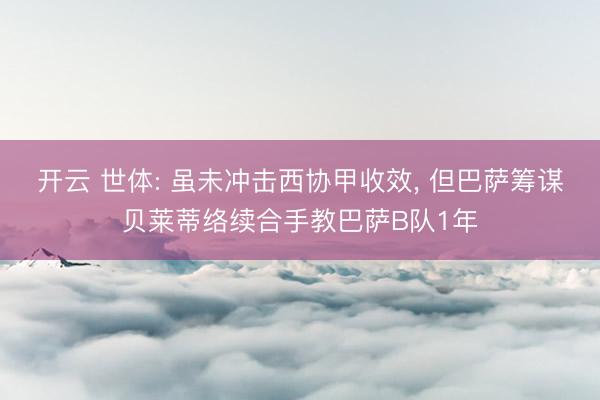 开云 世体: 虽未冲击西协甲收效， 但巴萨筹谋贝莱蒂络续合手教巴萨B队1年