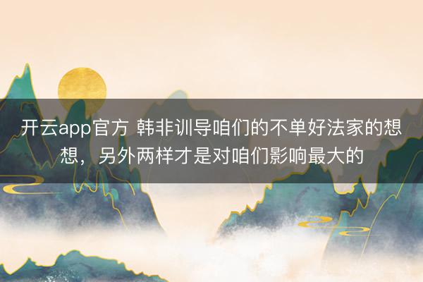 开云app官方 韩非训导咱们的不单好法家的想想，另外两样才是对咱们影响最大的