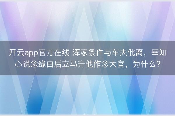 开云app官方在线 浑家条件与车夫仳离，宰知心说念缘由后立马升他作念大官，为什么？