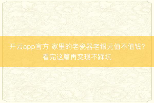开云app官方 家里的老瓷器老银元值不值钱？看完这篇再变现不踩坑