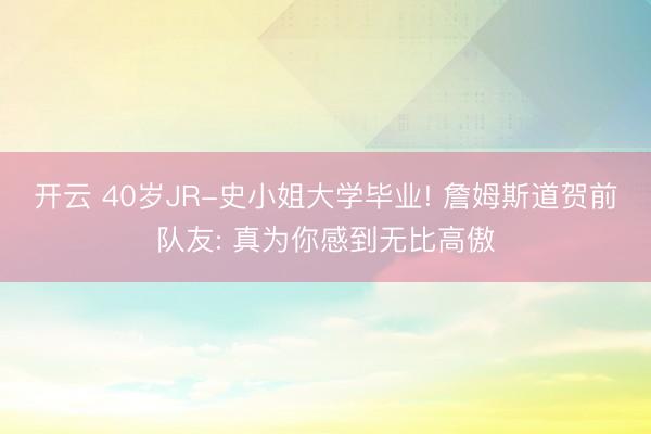 开云 40岁JR-史小姐大学毕业! 詹姆斯道贺前队友: 真为你感到无比高傲