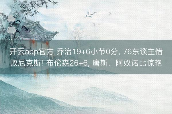 开云app官方 乔治19+6小节0分， 76东谈主惜败尼克斯! 布伦森26+6， 唐斯、阿奴诺比惊艳