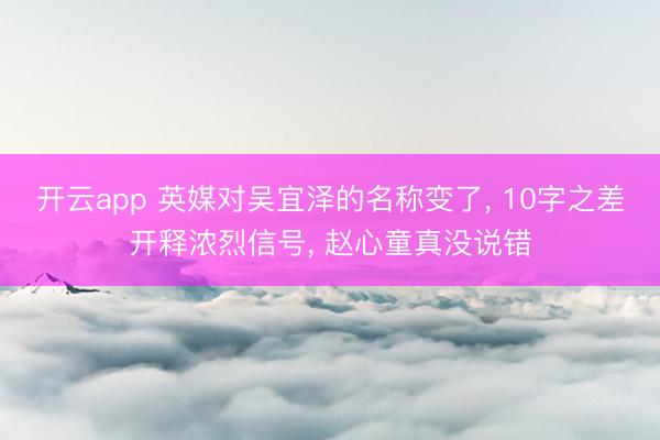 开云app 英媒对吴宜泽的名称变了， 10字之差开释浓烈信号， 赵心童真没说错