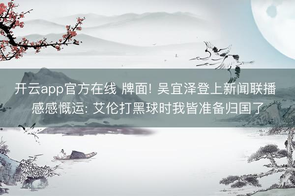 开云app官方在线 牌面! 吴宜泽登上新闻联播 感感慨运: 艾伦打黑球时我皆准备归国了