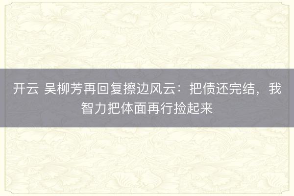 开云 吴柳芳再回复擦边风云：把债还完结，我智力把体面再行捡起来