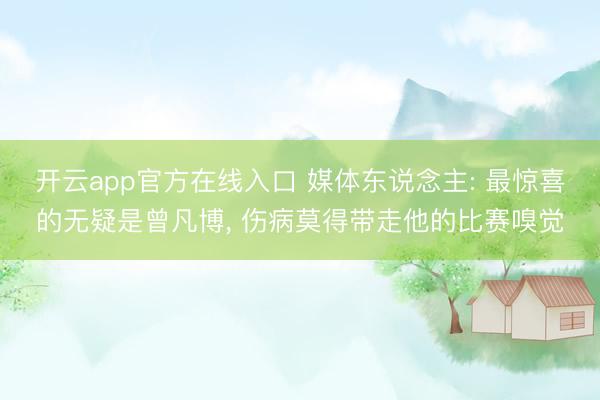 开云app官方在线入口 媒体东说念主: 最惊喜的无疑是曾凡博， 伤病莫得带走他的比赛嗅觉