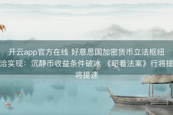 开云app官方在线 好意思国加密货币立法枢纽妥洽实现：沉静币收益条件破冰 《昭着法案》行将提速