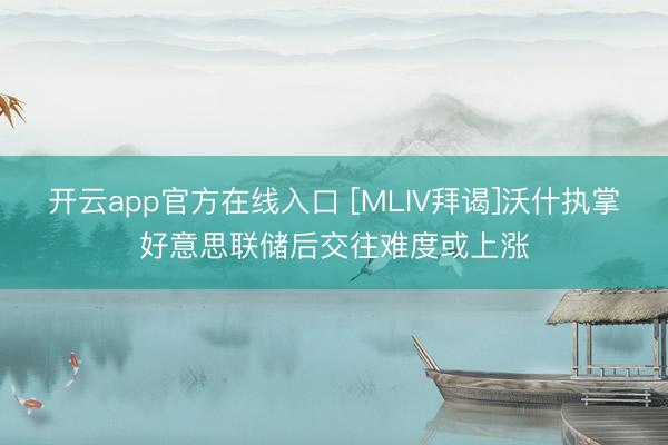 开云app官方在线入口 [MLIV拜谒]沃什执掌好意思联储后交往难度或上涨