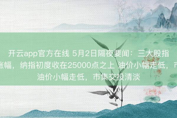 开云app官方在线 5月2日隔夜要闻：三大股指本周均录得涨幅，纳指初度收在25000点之上 油价小幅走低，市集交投清淡