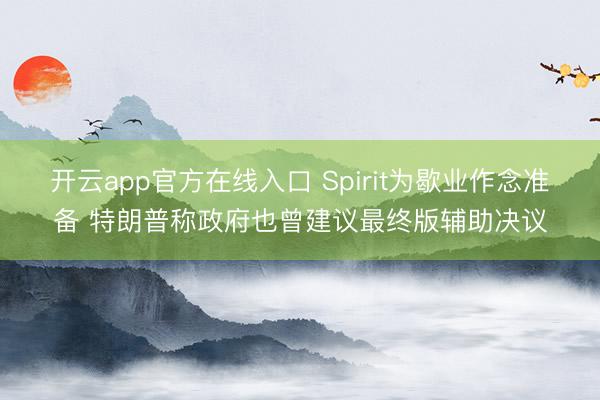 开云app官方在线入口 Spirit为歇业作念准备 特朗普称政府也曾建议最终版辅助决议