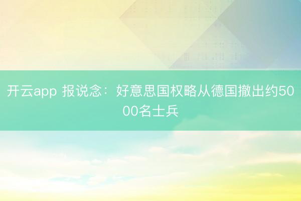 开云app 报说念：好意思国权略从德国撤出约5000名士兵