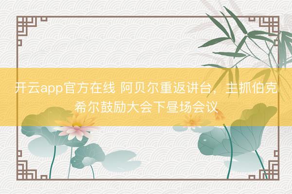 开云app官方在线 阿贝尔重返讲台，主抓伯克希尔鼓励大会下昼场会议
