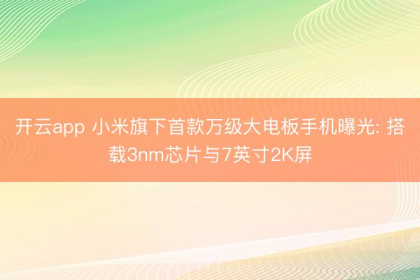 开云app 小米旗下首款万级大电板手机曝光: 搭载3nm芯片与7英寸2K屏