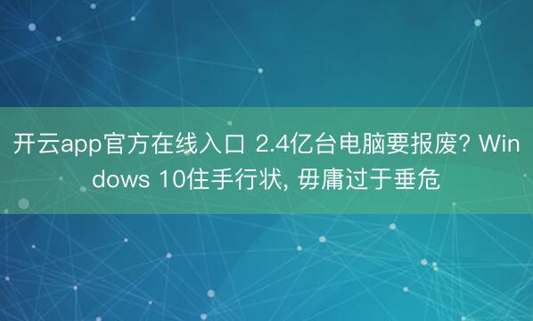 开云app官方在线入口 2.4亿台电脑要报废? Windows 10住手行状， 毋庸过于垂危