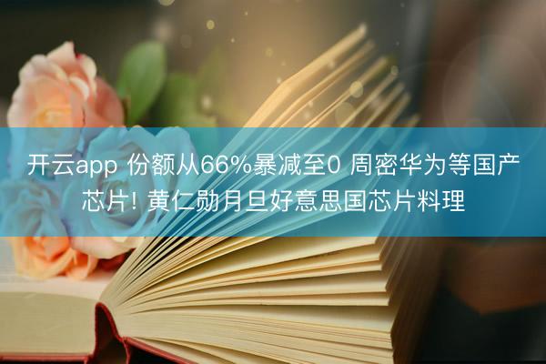 开云app 份额从66%暴减至0 周密华为等国产芯片! 黄仁勋月旦好意思国芯片料理