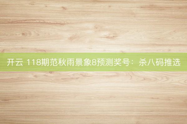 开云 118期范秋雨景象8预测奖号：杀八码推选