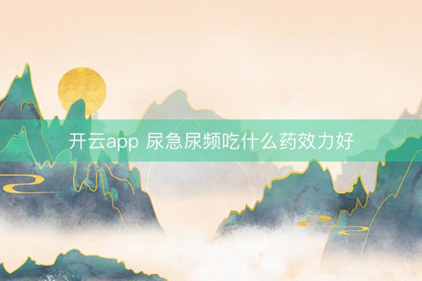 开云app 尿急尿频吃什么药效力好