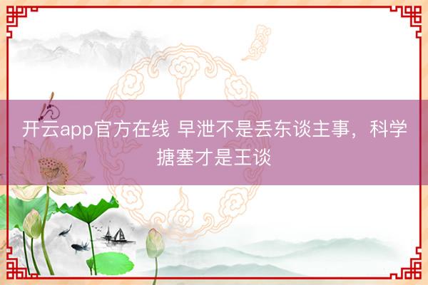 开云app官方在线 早泄不是丢东谈主事，科学搪塞才是王谈